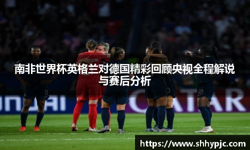 南非世界杯英格兰对德国精彩回顾央视全程解说与赛后分析